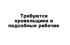 Требуются кровельщики и подсобные рабочие